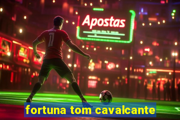 fortuna tom cavalcante